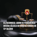 STJ RECONHECE: ABONO DE PERMANÊNCIA INTEGRA CÁLCULO DO TERÇO DE FÉRIAS E DO 13º SALÁRIO